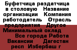 Буфетчица-раздатчица в столовую › Название организации ­ Компания-работодатель › Отрасль предприятия ­ Другое › Минимальный оклад ­ 17 000 - Все города Работа » Вакансии   . Дагестан респ.,Избербаш г.